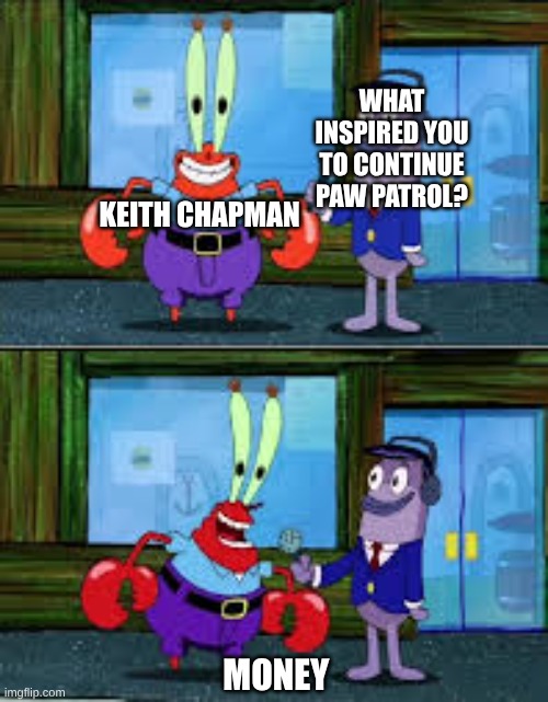 Never Really Cared For Paw Patrol Honestly | WHAT INSPIRED YOU TO CONTINUE PAW PATROL? KEITH CHAPMAN; MONEY | image tagged in mr krabs money,memes,spongebob,mr krabs,nickelodeon,paw patrol | made w/ Imgflip meme maker
