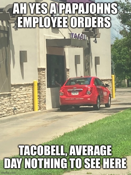Sorry for low quality, was in a rush to take the photo | AH YES A PAPAJOHNS EMPLOYEE ORDERS; TACOBELL, AVERAGE DAY NOTHING TO SEE HERE | image tagged in wtf,huh,somebody explain | made w/ Imgflip meme maker