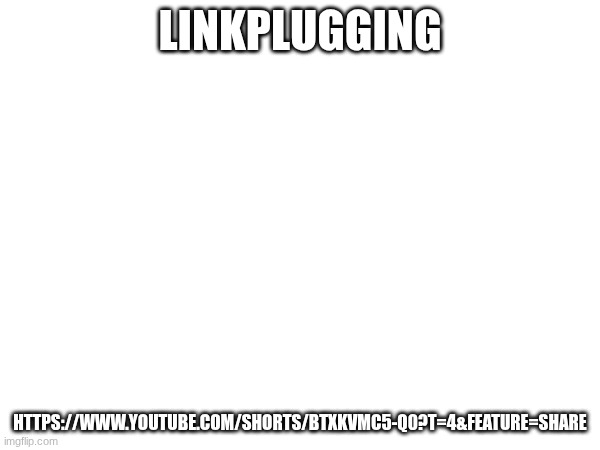 Linkplugging | LINKPLUGGING; HTTPS://WWW.YOUTUBE.COM/SHORTS/BTXKVMC5-Q0?T=4&FEATURE=SHARE | image tagged in images | made w/ Imgflip meme maker