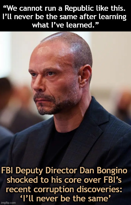Buckle Your Seatbelts! | “We cannot run a Republic like this. 
I’ll never be the same after learning 
what I’ve learned.”; FBI Deputy Director Dan Bongino 
shocked to his core over FBI’s 
recent corruption discoveries: 
‘I’ll never be the same’ | image tagged in fbi open up,corruption,dan bongino,donald trump most transparent administration,tell me the truth i'm ready to hear it,shocked | made w/ Imgflip meme maker