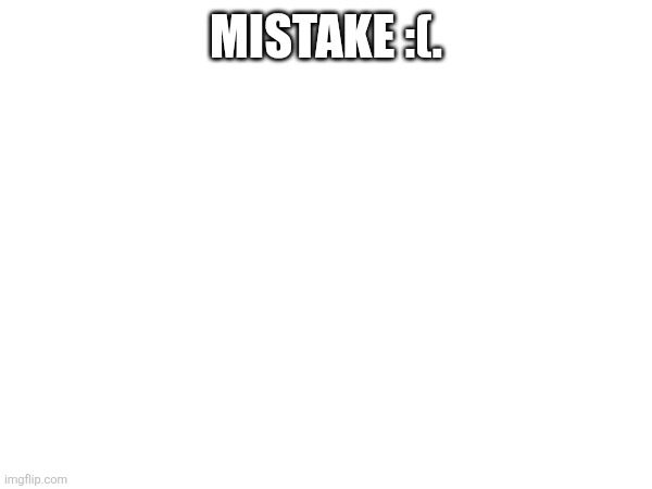 MISTAKE :(. | image tagged in oops | made w/ Imgflip meme maker