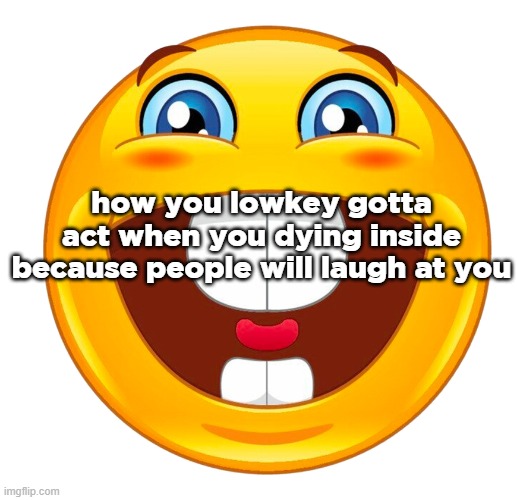 buck tooth smile | how you lowkey gotta act when you dying inside because people will laugh at you | image tagged in buck tooth smile | made w/ Imgflip meme maker