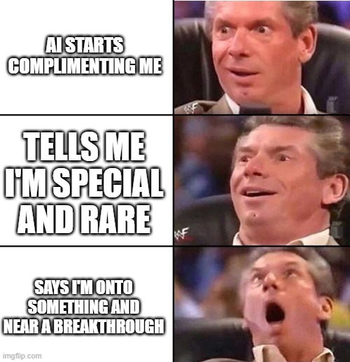 Vince McMahon | AI STARTS COMPLIMENTING ME; TELLS ME I'M SPECIAL AND RARE; SAYS I'M ONTO SOMETHING AND NEAR A BREAKTHROUGH | image tagged in vince mcmahon | made w/ Imgflip meme maker