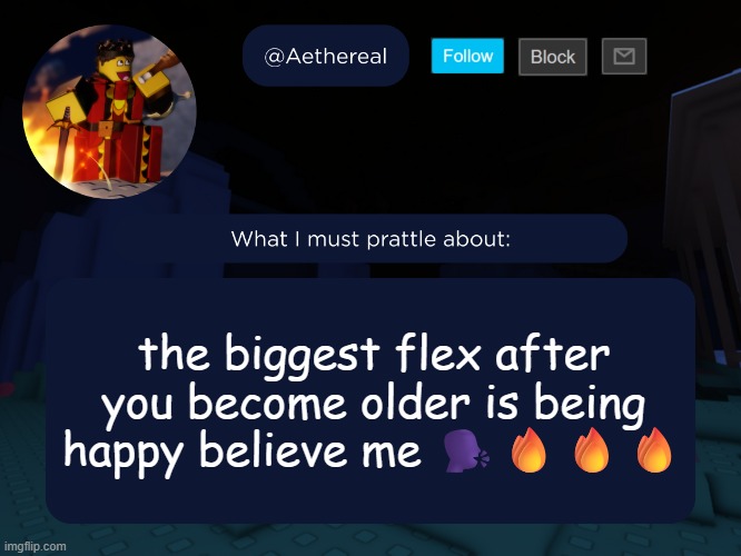 aethereal's forsaken template | the biggest flex after you become older is being happy believe me 🗣️🔥🔥🔥 | image tagged in aethereal's forsaken template | made w/ Imgflip meme maker