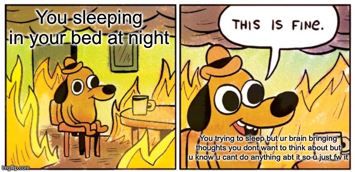 Sleeping at night is sometimes really hard DX | You sleeping in your bed at night; You trying to sleep but ur brain bringing thoughts you dont want to think about but u know u cant do anything abt it so u just fw it | image tagged in memes,this is fine,sleep,brain,relatable | made w/ Imgflip meme maker