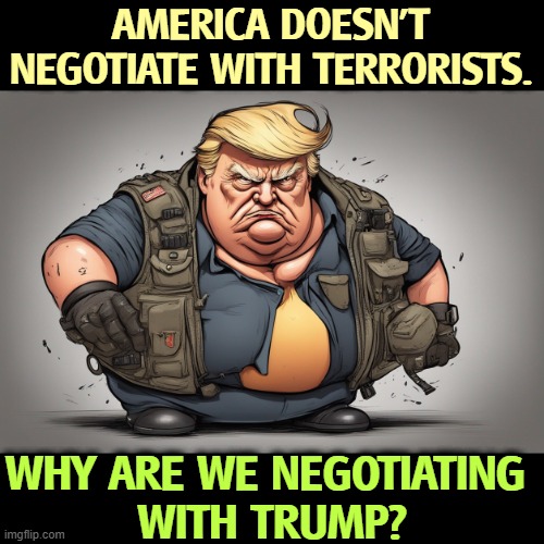 AMERICA DOESN'T NEGOTIATE WITH TERRORISTS. WHY ARE WE NEGOTIATING 
WITH TRUMP? | image tagged in america,terrorists,trump,destruction | made w/ Imgflip meme maker