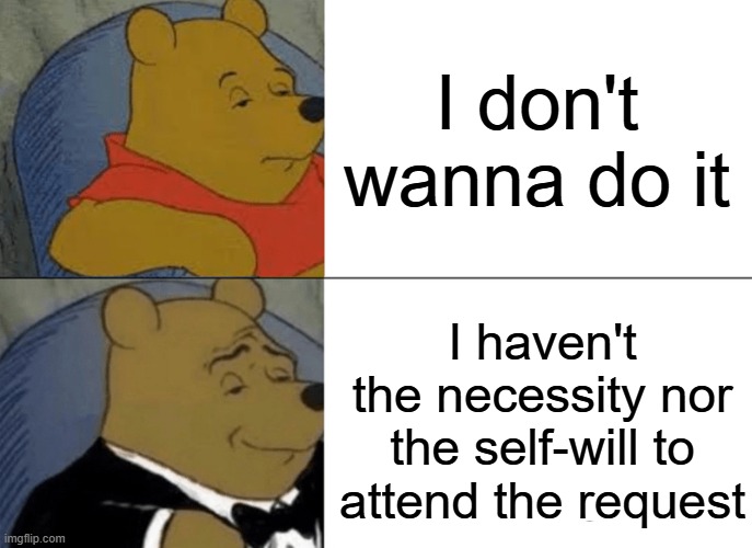 Tuxedo Winnie The Pooh Meme | I don't wanna do it; I haven't the necessity nor the self-will to attend the request | image tagged in memes,tuxedo winnie the pooh,funny,relatable,fancy | made w/ Imgflip meme maker
