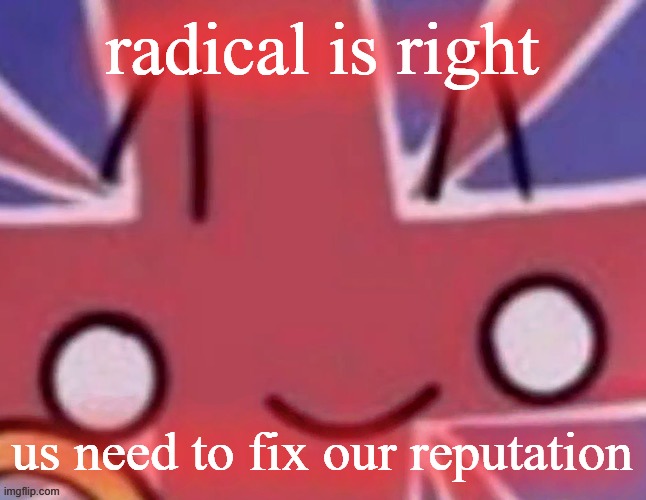Britain | radical is right; us need to fix our reputation | image tagged in britain | made w/ Imgflip meme maker
