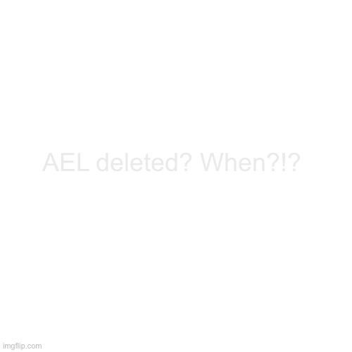 Blank Transparent Square | AEL deleted? When?!? | image tagged in memes,blank transparent square | made w/ Imgflip meme maker