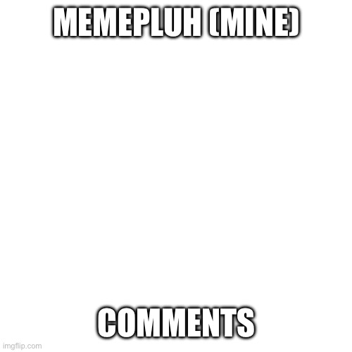 Pluh | MEMEPLUH (MINE); COMMENTS | image tagged in memes,blank transparent square | made w/ Imgflip meme maker