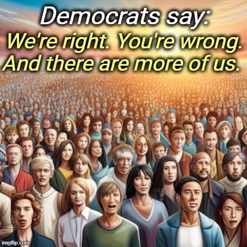 Don't believe it? Look at Trump's approval ratings. America hates what he's doing. | Democrats say:; We're right. You're wrong. And there are more of us. | image tagged in democrats,majority,right,republicans,wrong,minority | made w/ Imgflip meme maker