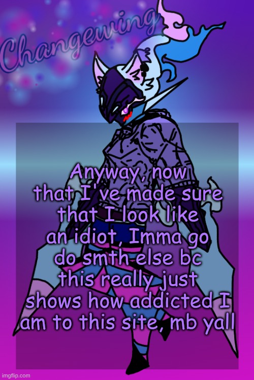 Changewing Gayshit Template the third | Anyway, now that I've made sure that I look like an idiot, Imma go do smth else bc this really just shows how addicted I am to this site, mb yall | image tagged in changewing gayshit template the third | made w/ Imgflip meme maker
