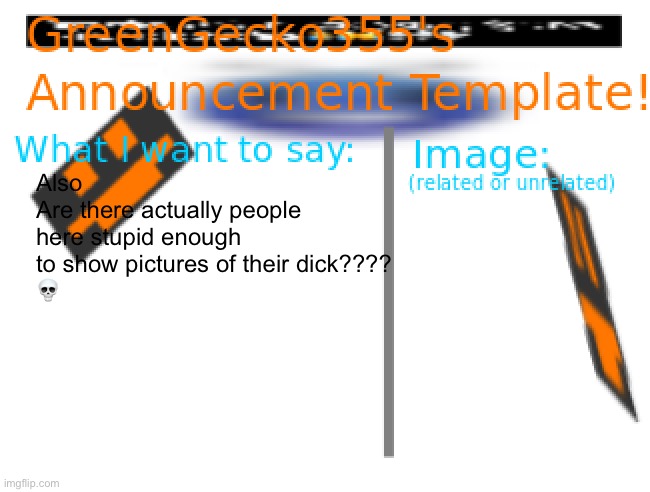 Why??? Thankfully I’ve never seen any. | Also
Are there actually people here stupid enough to show pictures of their dick????
💀 | image tagged in greengecko355 announcement temp,bruh | made w/ Imgflip meme maker