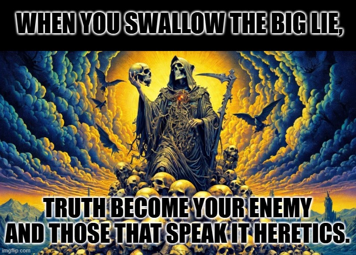 It's not about “my truth,” or “your truth,” but "THE TRUTH". | WHEN YOU SWALLOW THE BIG LIE, TRUTH BECOME YOUR ENEMY AND THOSE THAT SPEAK IT HERETICS. | image tagged in on a mountain of skulls,truth,lies | made w/ Imgflip meme maker