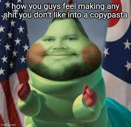 Cater pillar | how you guys feel making any shit you don’t like into a copypasta | image tagged in cater pillar | made w/ Imgflip meme maker
