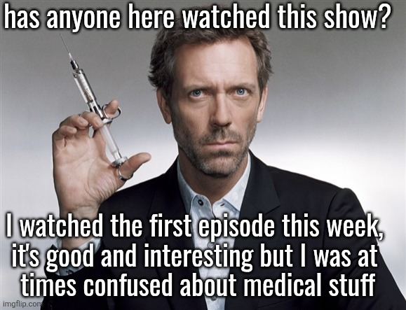 HOUSE MD | has anyone here watched this show? I watched the first episode this week, 
it's good and interesting but I was at 
times confused about medical stuff | image tagged in house md | made w/ Imgflip meme maker