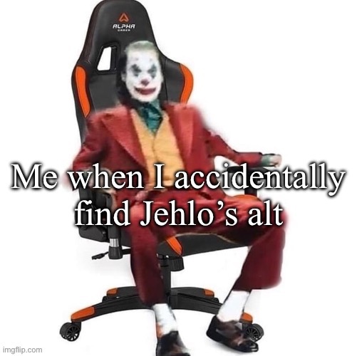 Average reaction image | Me when I accidentally find Jehlo’s alt | image tagged in average reaction image | made w/ Imgflip meme maker