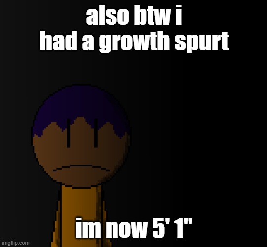 yesterday i was 5' 0" | also btw i had a growth spurt; im now 5' 1" | image tagged in brother | made w/ Imgflip meme maker