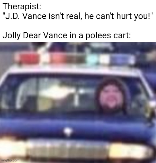 Therapist: 
"J.D. Vance isn't real, he can't hurt you!"
 
Jolly Dear Vance in a polees cart: | made w/ Imgflip meme maker