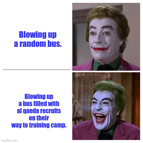 Tough love | Blowing up a random bus. Blowing up a bus filled with al qaeda recruits on their way to training camp. | image tagged in neutral/happy joker,terrorism | made w/ Imgflip meme maker