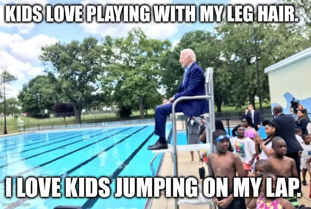 Joe Biden lifeguard | KIDS LOVE PLAYING WITH MY LEG HAIR. I LOVE KIDS JUMPING ON MY LAP. | image tagged in joe biden lifeguard | made w/ Imgflip meme maker