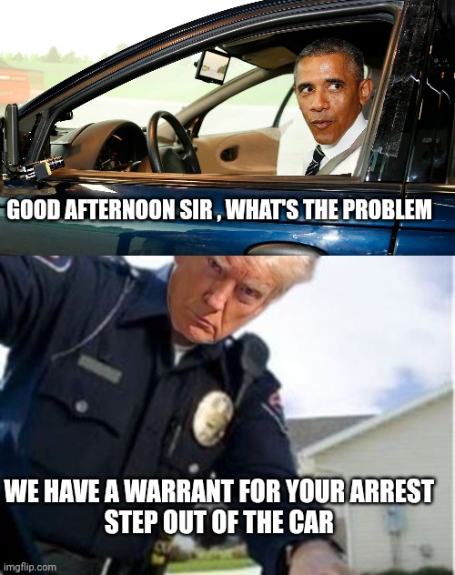 Obama memes | GOOD AFTERNOON SIR , WHAT'S THE PROBLEM; WE HAVE A WARRANT FOR YOUR ARREST 
STEP OUT OF THE CAR | image tagged in trump | made w/ Imgflip meme maker