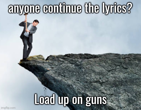 man breaking cliff | anyone continue the lyrics? Load up on guns | image tagged in man breaking cliff | made w/ Imgflip meme maker