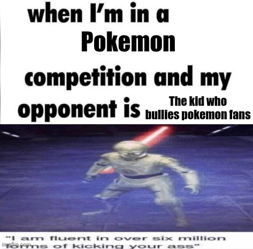 whe i'm in a competition and my opponent is | Pokemon; The kid who bullies pokemon fans | image tagged in whe i'm in a competition and my opponent is,i am fluent in over six million forms of kicking your ass,pokemon,c3po | made w/ Imgflip meme maker