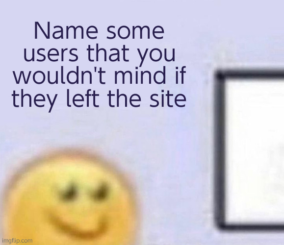 Uhh | Name some users that you wouldn't mind if they left the site | image tagged in emoji smiling at computer | made w/ Imgflip meme maker