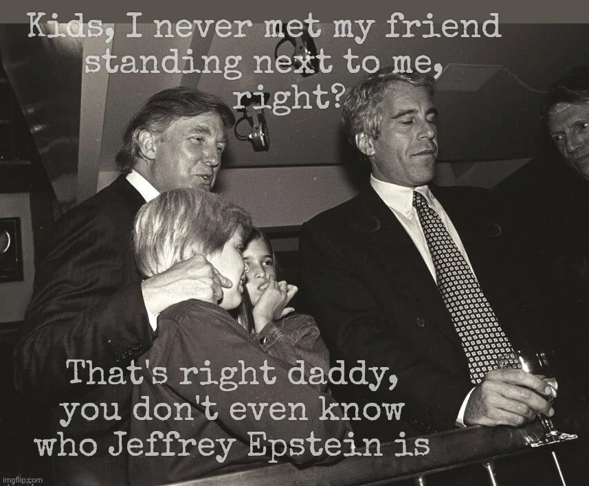 Hardly knew the guy | Kids, I never met my friend    
standing next to me,   
                      right? That's right daddy,
you don't even know who Jeffrey Epstein is | image tagged in trump epstein kids,who is jeffrey epstein,never heard of him,so trump says,there is no list,thus there is no trump on the list | made w/ Imgflip meme maker