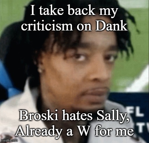 . | I take back my criticism on Dank; Broski hates Sally, Already a W for me | made w/ Imgflip meme maker