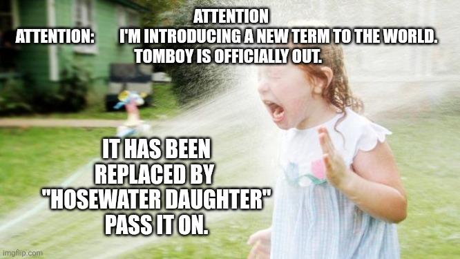 Drinking from a fire hose | ATTENTION ATTENTION:        I'M INTRODUCING A NEW TERM TO THE WORLD.  

TOMBOY IS OFFICIALLY OUT. IT HAS BEEN REPLACED BY 

"HOSEWATER DAUGHTER"

PASS IT ON. | image tagged in drinking from a fire hose | made w/ Imgflip meme maker