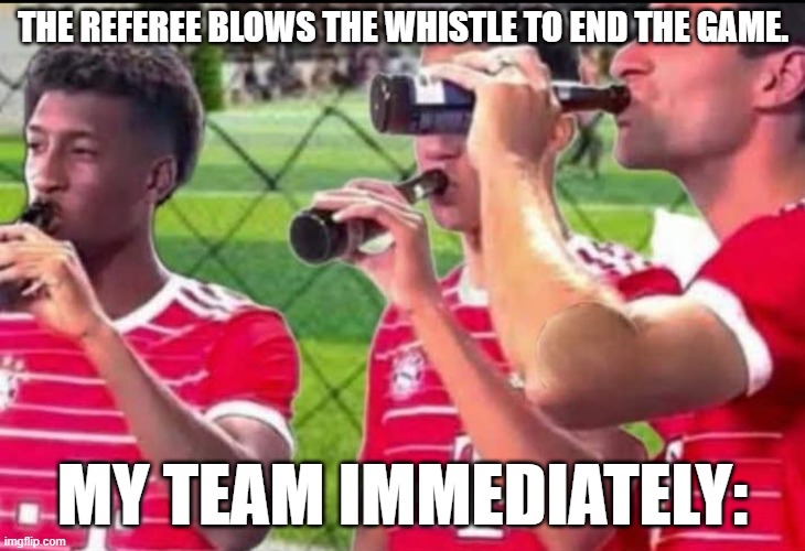 Football referee final whistle | THE REFEREE BLOWS THE WHISTLE TO END THE GAME. MY TEAM IMMEDIATELY: | image tagged in football,soccer,beer,team | made w/ Imgflip meme maker
