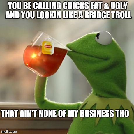 But That's None Of My Business Meme | YOU BE CALLING CHICKS FAT & UGLY AND YOU LOOKIN LIKE A BRIDGE TROLL THAT AIN'T NONE OF MY BUSINESS THO | image tagged in memes,but thats none of my business,kermit the frog | made w/ Imgflip meme maker