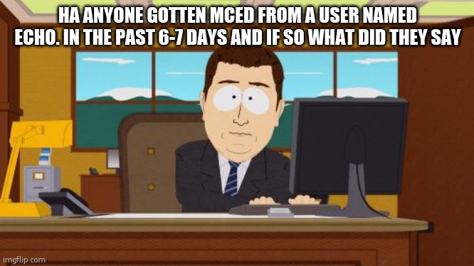 Aaaaand Its Gone | HA ANYONE GOTTEN MCED FROM A USER NAMED ECHO. IN THE PAST 6-7 DAYS AND IF SO WHAT DID THEY SAY | image tagged in memes,aaaaand its gone | made w/ Imgflip meme maker