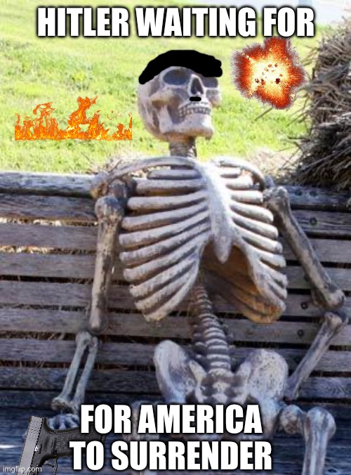 Waiting Skeleton Meme | HITLER WAITING FOR; FOR AMERICA TO SURRENDER | image tagged in memes,waiting skeleton | made w/ Imgflip meme maker