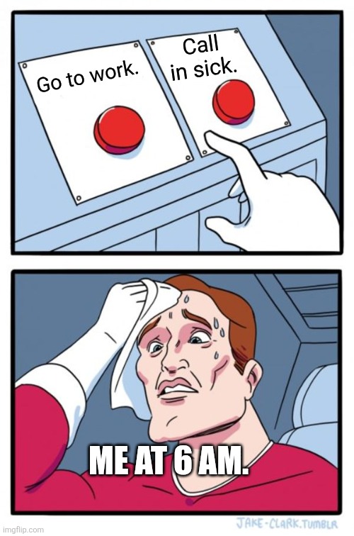 Two Buttons | Call in sick. Go to work. ME AT 6 AM. | image tagged in memes,two buttons | made w/ Imgflip meme maker