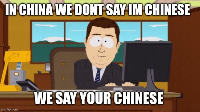 Your Chinese im not. | IN CHINA WE DONT SAY IM CHINESE; WE SAY YOUR CHINESE | image tagged in memes,aaaaand its gone | made w/ Imgflip meme maker