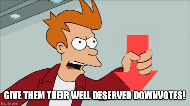 Shut Up and Take My Downvote | GIVE THEM THEIR WELL DESERVED DOWNVOTES! | image tagged in shut up and take my downvote | made w/ Imgflip meme maker