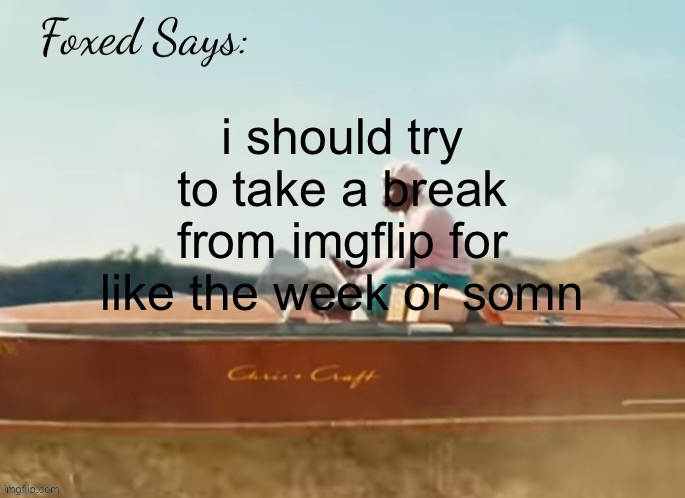 Foxed CMIYGL temp | i should try to take a break from imgflip for like the week or somn | image tagged in foxed cmiygl temp | made w/ Imgflip meme maker