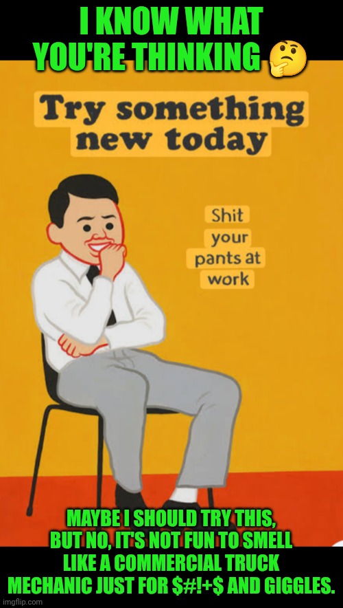 Funny | I KNOW WHAT YOU'RE THINKING 🤔; MAYBE I SHOULD TRY THIS, BUT NO, IT'S NOT FUN TO SMELL LIKE A COMMERCIAL TRUCK MECHANIC JUST FOR $#!+$ AND GIGGLES. | image tagged in funny,shit,smell,stink,truck,mechanic | made w/ Imgflip meme maker