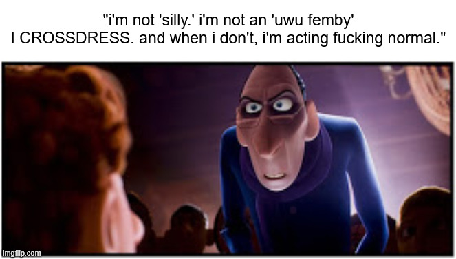 balls | "i'm not 'silly.' i'm not an 'uwu femby'
I CROSSDRESS. and when i don't, i'm acting fucking normal." | made w/ Imgflip meme maker