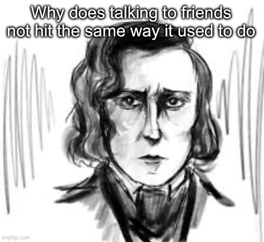 Yet another Chopin template ough | Why does talking to friends not hit the same way it used to do | image tagged in yet another chopin template ough | made w/ Imgflip meme maker