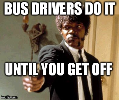 Say That Again I Dare You Meme | BUS DRIVERS DO IT UNTIL YOU GET OFF | image tagged in memes,say that again i dare you | made w/ Imgflip meme maker