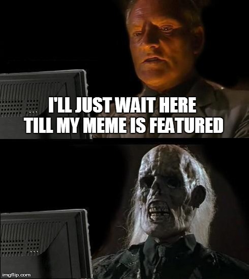 I'll Just Wait Here Meme | I'LL JUST WAIT HERE TILL MY MEME IS FEATURED | image tagged in memes,ill just wait here | made w/ Imgflip meme maker