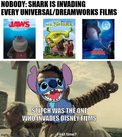 Shark is an invader of Universal/DreamWorks films | NOBODY: SHARK IS INVADING EVERY UNIVERSAL/DREAMWORKS FILMS; STITCH WAS THE ONE WHO INVADES DISNEY FILMS | image tagged in first time,stitch,dreamworks,lilo and stitch,disney | made w/ Imgflip meme maker