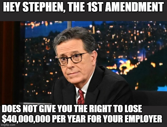 This is my last Stephen Colbert meme. I promise. | HEY STEPHEN, THE 1ST AMENDMENT; DOES NOT GIVE YOU THE RIGHT TO LOSE $40,000,000 PER YEAR FOR YOUR EMPLOYER | image tagged in loser,whiny girl,stephen colbert,cry baby,un-funny | made w/ Imgflip meme maker