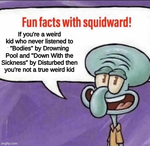The Peak of Edgy Kid Music | If you're a weird kid who never listened to "Bodies" by Drowning Pool and "Down With the Sickness" by Disturbed then you're not a true weird kid | image tagged in fun facts with squidward,memes,music,rock music,edgy,fandom | made w/ Imgflip meme maker