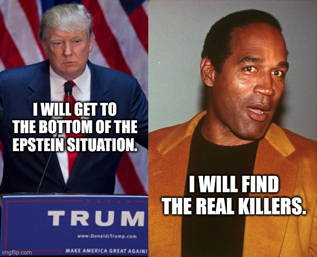 Oh man... | I WILL GET TO THE BOTTOM OF THE EPSTEIN SITUATION. I WILL FIND THE REAL KILLERS. | image tagged in oj nicole,donald trump,jeffrey epstein,pedophile,pizzagate | made w/ Imgflip meme maker