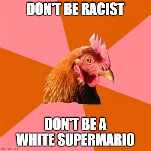 Anti Joke Chicken | DON'T BE RACIST; DON'T BE A WHITE SUPERMARIO | image tagged in memes,anti joke chicken,anti-semitism,racists,mario,racism | made w/ Imgflip meme maker